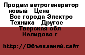 Продам ветрогенератор новый › Цена ­ 25 000 - Все города Электро-Техника » Другое   . Тверская обл.,Нелидово г.